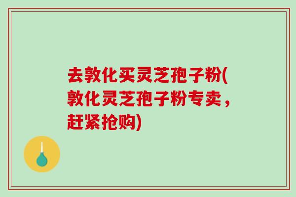 去敦化买灵芝孢子粉(敦化灵芝孢子粉专卖，赶紧抢购)
