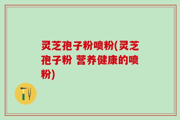 灵芝孢子粉喷粉(灵芝孢子粉 营养健康的喷粉) 灵芝孢子粉喷粉(灵芝孢子粉 营养健康的喷粉)