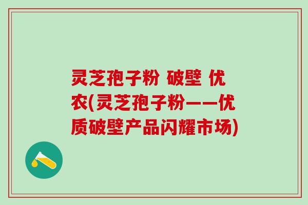 灵芝孢子粉 破壁 优农(灵芝孢子粉——优质破壁产品闪耀市场)