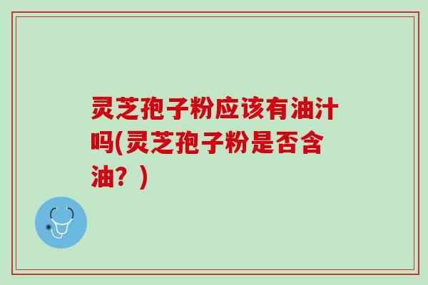 灵芝孢子粉应该有油汁吗(灵芝孢子粉是否含油？)