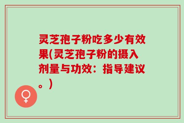 灵芝孢子粉吃多少有效果(灵芝孢子粉的摄入剂量与功效：指导建议。)