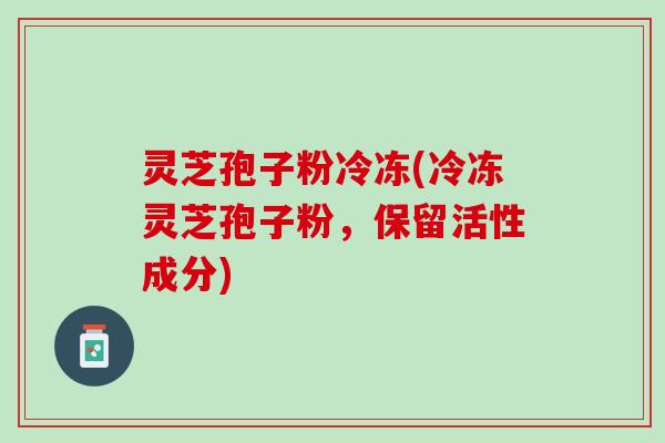灵芝孢子粉冷冻(冷冻灵芝孢子粉,保留活性成分) 灵芝孢子粉冷冻(冷冻灵芝孢子粉,保留活性成分)