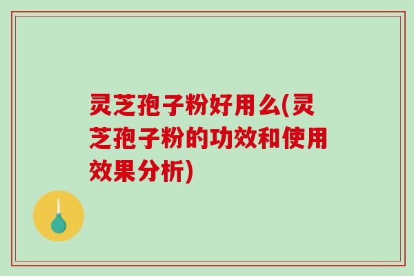 灵芝孢子粉好用么(灵芝孢子粉的功效和使用效果分析)