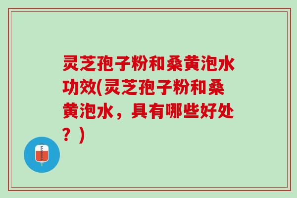 灵芝孢子粉和桑黄泡水功效(灵芝孢子粉和桑黄泡水,具有哪些好处?) 灵芝孢子粉和桑黄泡水功效(灵芝孢子粉和桑黄泡水,具有哪些好处?)