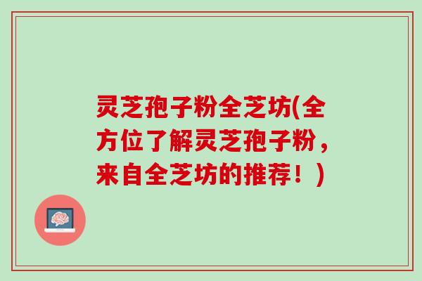 灵芝孢子粉全芝坊(全方位了解灵芝孢子粉，来自全芝坊的推荐！)