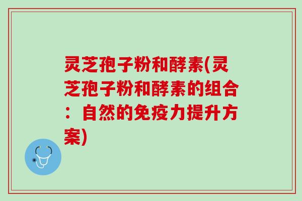 灵芝孢子粉和酵素(灵芝孢子粉和酵素的组合：自然的免疫力提升方案)