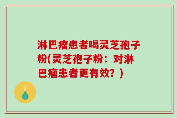 淋巴瘤患者喝灵芝孢子粉(灵芝孢子粉:对淋巴瘤患者更有效?) 淋巴瘤患者喝灵芝孢子粉(灵芝孢子粉:对淋巴瘤患者更有效?)