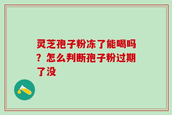 灵芝孢子粉冻了能喝吗？怎么判断孢子粉过期了没