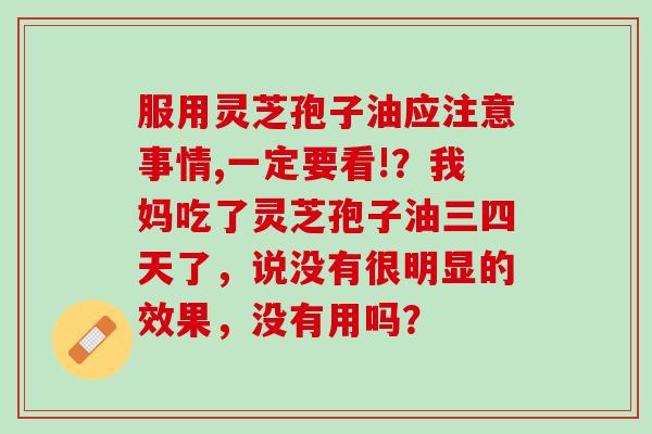 服用灵芝孢子油应注意事情,一定要看!？我妈吃了灵芝孢子油三四天了，说没有很明显的效果，没有用吗？