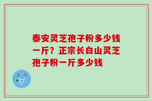 泰安灵芝孢子粉多少钱一斤？正宗长白山灵芝孢子粉一斤多少钱