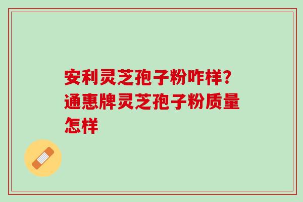 安利灵芝孢子粉咋样？通惠牌灵芝孢子粉质量怎样