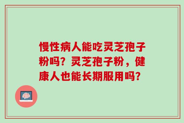 慢性人能吃灵芝孢子粉吗?灵芝孢子粉,健康人也能长期服用吗? 慢性人能吃灵芝孢子粉吗?灵芝孢子粉,健康人也能长期服用吗?