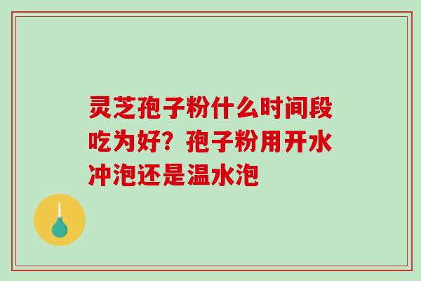 灵芝孢子粉什么时间段吃为好？孢子粉用开水冲泡还是温水泡
