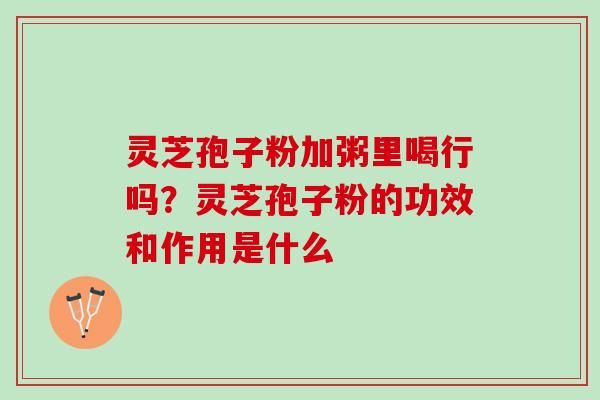 灵芝孢子粉加粥里喝行吗？灵芝孢子粉的功效和作用是什么