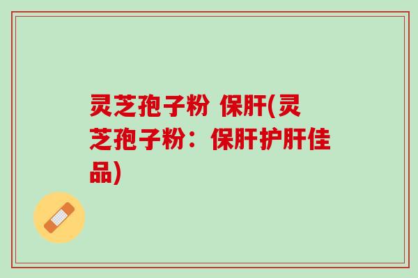 灵芝孢子粉 保肝(灵芝孢子粉：保肝护肝佳品)