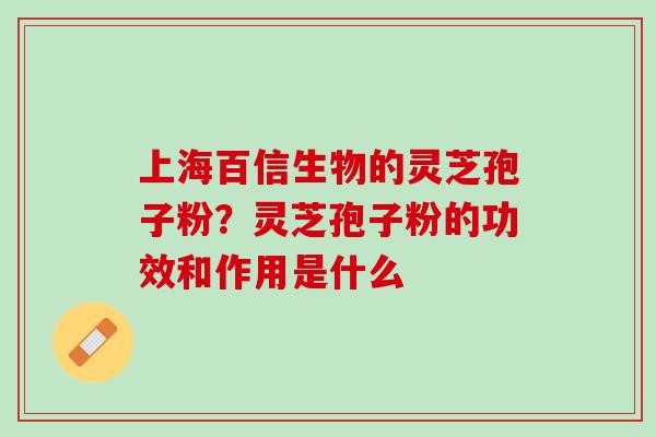 上海百信生物的灵芝孢子粉？灵芝孢子粉的功效和作用是什么