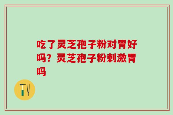 吃了灵芝孢子粉对胃好吗？灵芝孢子粉刺激胃吗