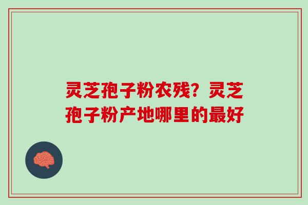 灵芝孢子粉农残？灵芝孢子粉产地哪里的好