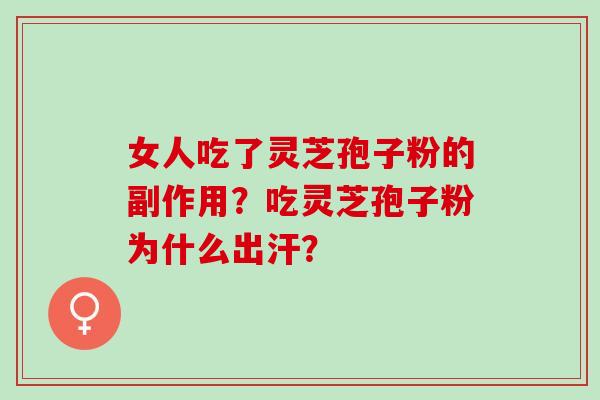 女人吃了灵芝孢子粉的副作用？吃灵芝孢子粉为什么出汗？