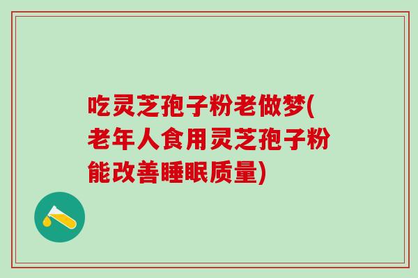 吃灵芝孢子粉老做梦(老年人食用灵芝孢子粉能改善睡眠质量)