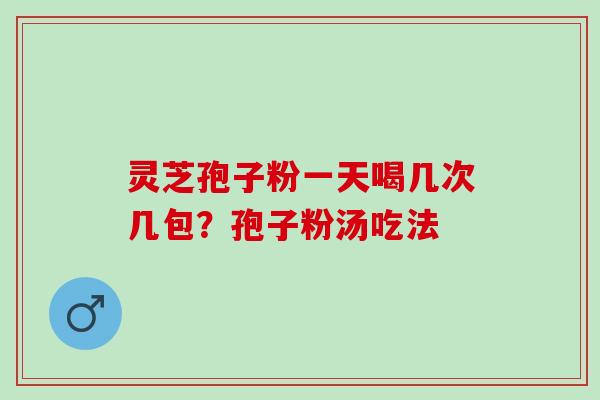 灵芝孢子粉一天喝几次几包？孢子粉汤吃法