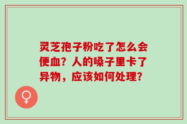 灵芝孢子粉吃了怎么会便血？人的嗓子里卡了异物，应该如何处理？
