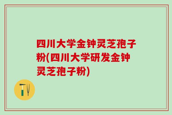 四川大学金钟灵芝孢子粉(四川大学研发金钟灵芝孢子粉)