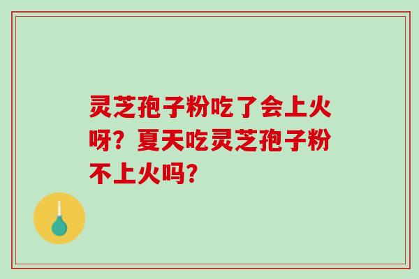 灵芝孢子粉吃了会上火呀？夏天吃灵芝孢子粉不上火吗？