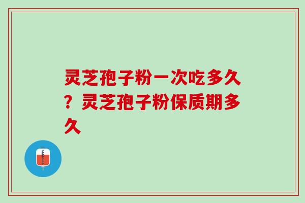 灵芝孢子粉一次吃多久？灵芝孢子粉保质期多久