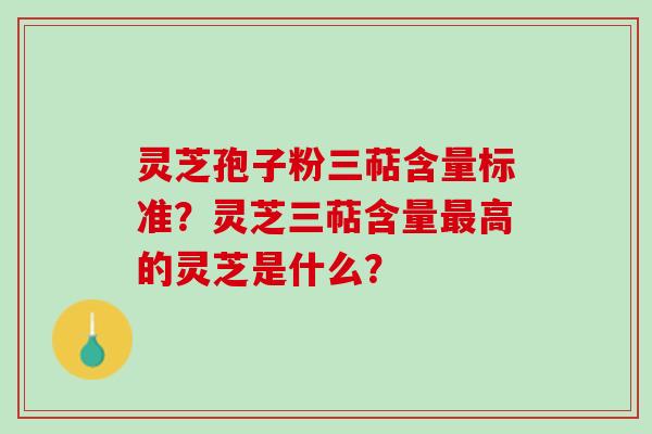 灵芝孢子粉三萜含量标准?灵芝三萜含量高的灵芝是什么? 灵芝孢子粉三萜含量标准?灵芝三萜含量高的灵芝是什么?