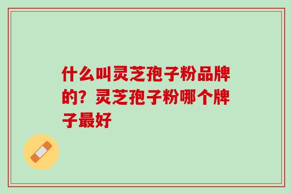 什么叫灵芝孢子粉品牌的？灵芝孢子粉哪个牌子最好
