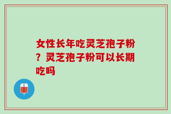 女性长年吃灵芝孢子粉？灵芝孢子粉可以长期吃吗
