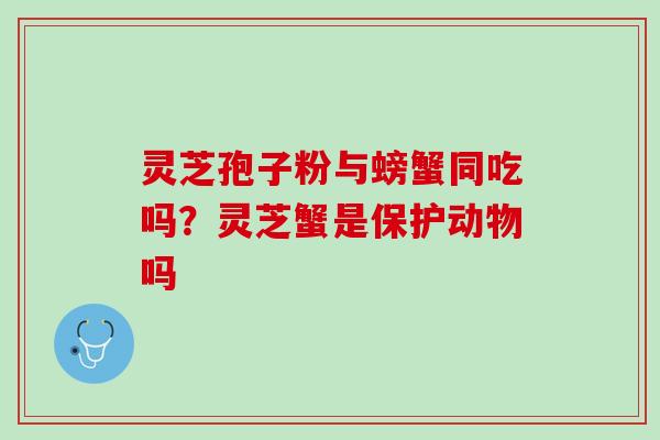 灵芝孢子粉与螃蟹同吃吗？灵芝蟹是保护动物吗