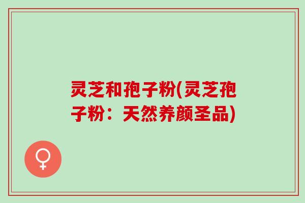 灵芝和孢子粉(灵芝孢子粉:天然养颜圣品) 灵芝和孢子粉(灵芝孢子粉:天然养颜圣品)