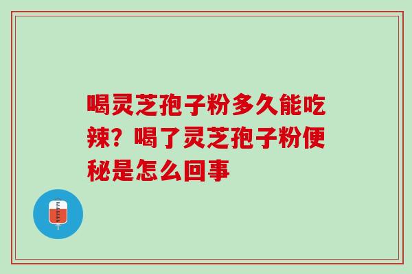 喝灵芝孢子粉多久能吃辣？喝了灵芝孢子粉便秘是怎么回事