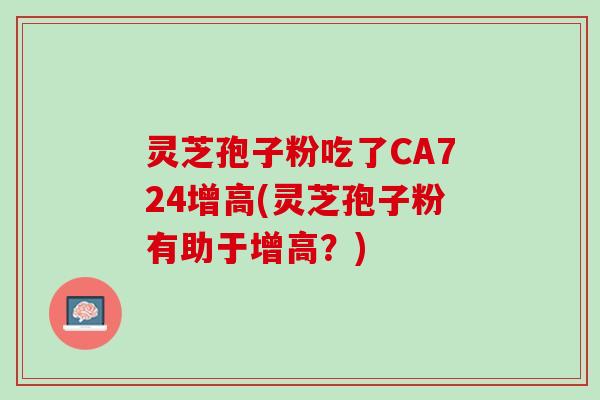 灵芝孢子粉吃了CA724增高(灵芝孢子粉有助于增高？)