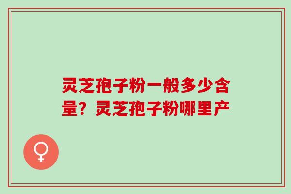 灵芝孢子粉一般多少含量?灵芝孢子粉哪里产 灵芝孢子粉一般多少含量?灵芝孢子粉哪里产