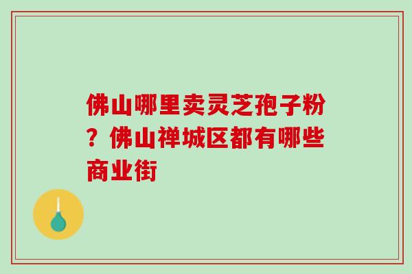 佛山哪里卖灵芝孢子粉？佛山禅城区都有哪些商业街