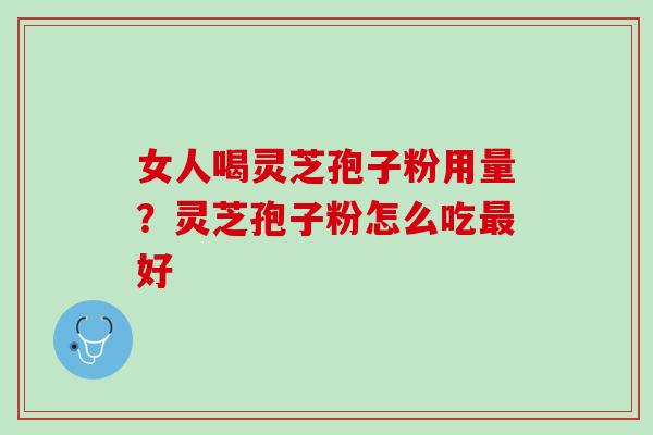 女人喝灵芝孢子粉用量？灵芝孢子粉怎么吃最好