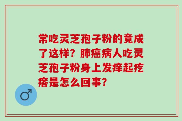 常吃灵芝孢子粉的竟成了这样？肺癌病人吃灵芝孢子粉身上发痒起疙瘩是怎么回事？