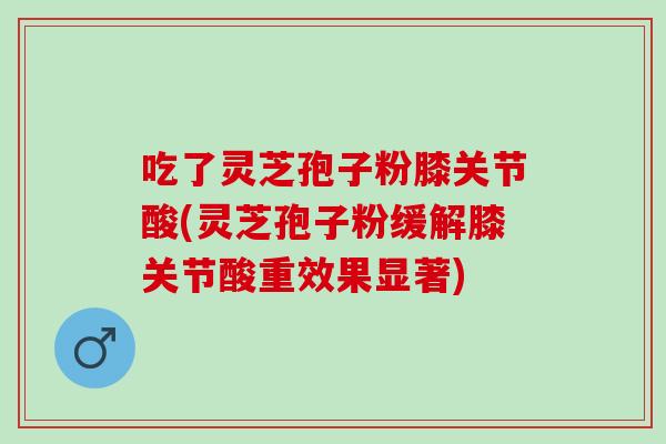 吃了灵芝孢子粉膝关节酸(灵芝孢子粉缓解膝关节酸重效果显著) 吃了灵芝孢子粉膝关节酸(灵芝孢子粉缓解膝关节酸重效果显著)