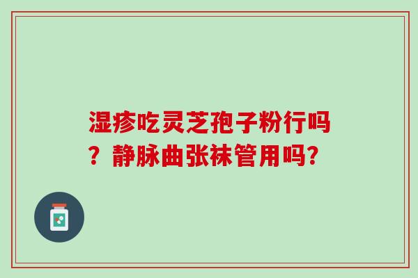 湿疹吃灵芝孢子粉行吗？静脉曲张袜管用吗？
