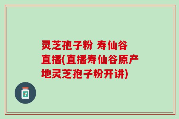 灵芝孢子粉 寿仙谷 直播(直播寿仙谷原产地灵芝孢子粉开讲)