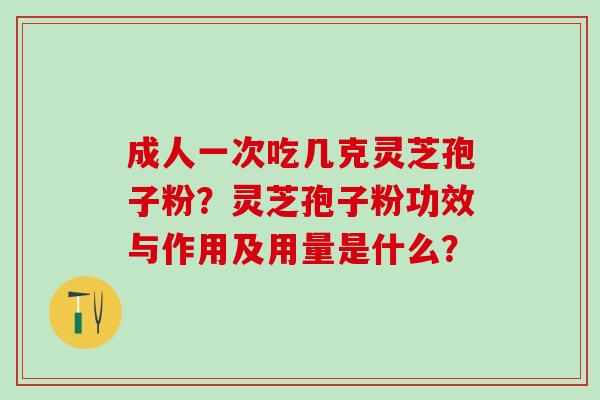成人一次吃几克灵芝孢子粉？灵芝孢子粉功效与作用及用量是什么？