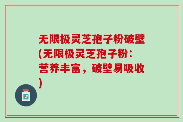 无限极灵芝孢子粉破壁(无限极灵芝孢子粉：营养丰富，破壁易吸收)