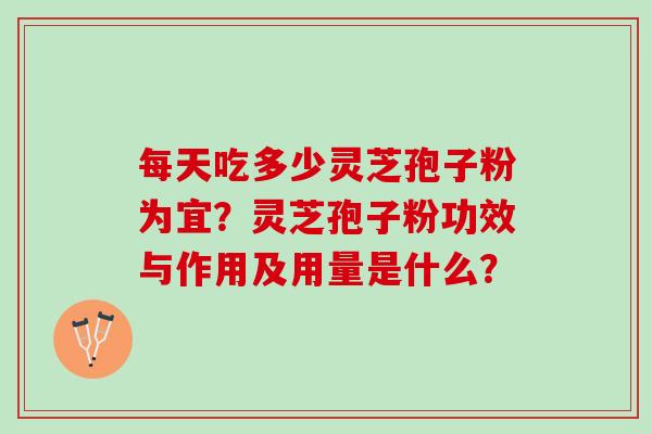 每天吃多少灵芝孢子粉为宜？灵芝孢子粉功效与作用及用量是什么？
