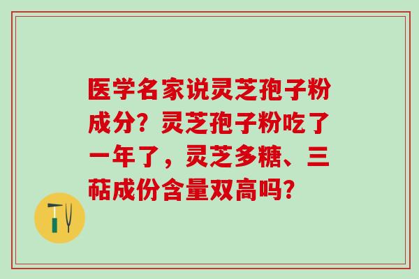 医学名家说灵芝孢子粉成分？灵芝孢子粉吃了一年了，灵芝多糖、三萜成份含量双高吗？