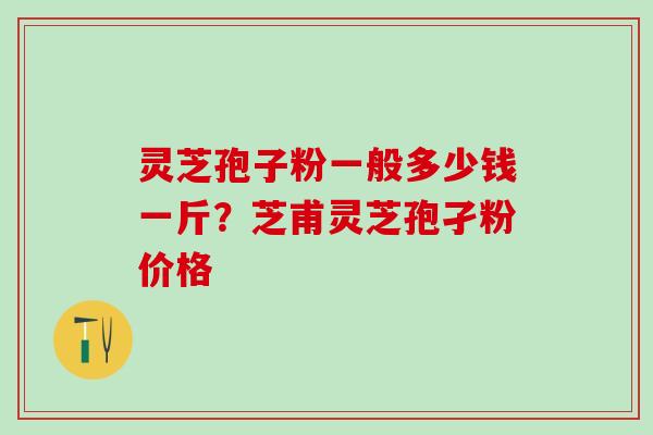 灵芝孢子粉一般多少钱一斤？芝甫灵芝孢孑粉价格