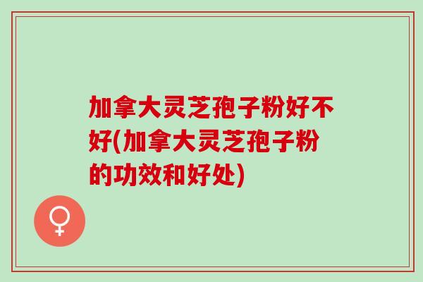 加拿大灵芝孢子粉好不好(加拿大灵芝孢子粉的功效和好处) 加拿大灵芝孢子粉好不好(加拿大灵芝孢子粉的功效和好处)