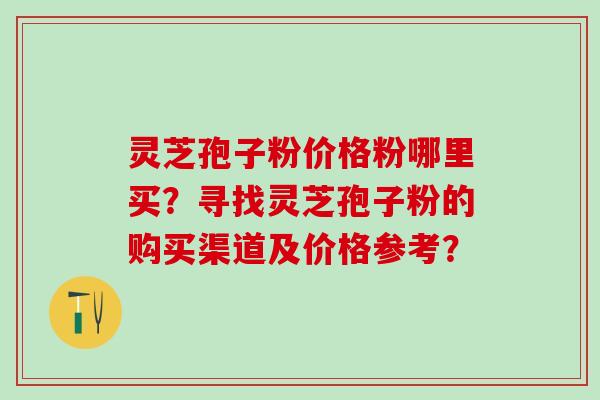 灵芝孢子粉价格粉哪里买？寻找灵芝孢子粉的购买渠道及价格参考？